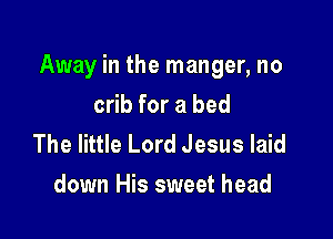 Away in the manger, no

crib for a bed
The little Lord Jesus laid
down His sweet head