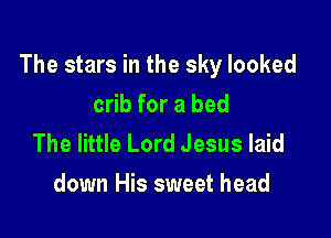 The stars in the sky looked

crib for a bed
The little Lord Jesus laid
down His sweet head