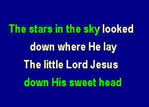 The stars in the sky looked

down where He lay
The little Lord Jesus
down His sweet head