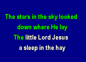 The stars in the sky looked
down where He lay
The little Lord Jesus

a sleep in the hay