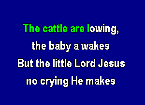 The cattle are lowing,

the baby a wakes
But the little Lord Jesus
no crying He makes