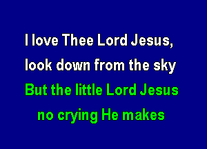 I love Thee Lord Jesus,

look down from the sky

But the little Lord Jesus
no crying He makes