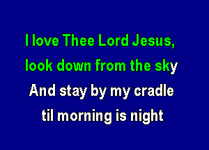 I love Thee Lord Jesus,
look down from the sky

And stay by my cradle

til morning is night