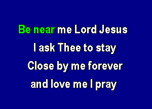 Be near me Lord Jesus
I ask Thee to stay
Close by me forever

and love me I pray