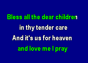 Bless all the dear children
in thy tender care
And it's us for heaven

and love me I pray
