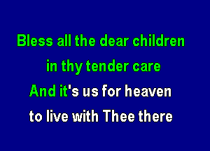 Bless all the dear children

in thy tender care

And it's us for heaven
to live with Thee there