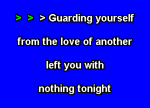 ta p Guarding yourself
from the love of another

left you with

nothing tonight