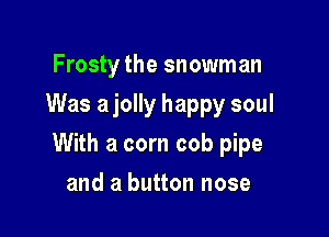 Frosty the snowman
Was a jolly happy soul

With a corn cob pipe

and a button nose