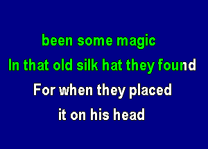 been some magic
In that old silk hat they found

For when they placed

it on his head