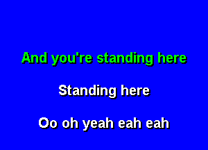 And you're standing here

Standing here

00 oh yeah eah eah