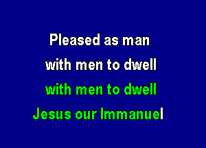Pleased as man
with men to dwell
with men to dwell

Jesus our Immanuel