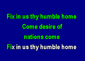 Fix in us thy humble home
Come desire of
nations come

Fix in us thy humble home
