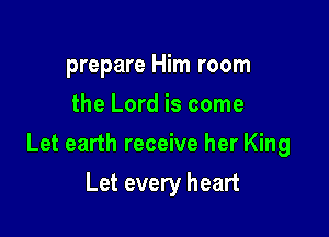 prepare Him room
the Lord is come

Let earth receive her King

Let every heart