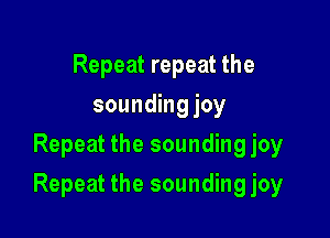 Repeat repeat the
sounding joy
Repeat the sounding joy

Repeat the sounding joy