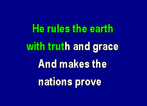 He rules the earth
with truth and grace

And makes the
nations prove