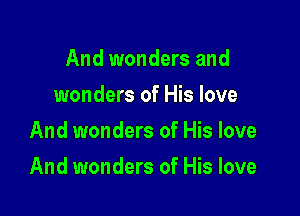 And wonders and
wonders of His love
And wonders of His love

And wonders of His love