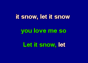 it snow, let it snow

you love me so

Let it snow, let