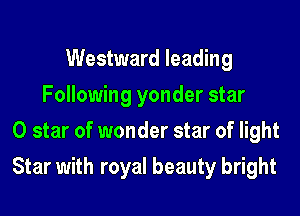 Westward leading
Following yonder star
0 star of wonder star of light

Star with royal beauty bright