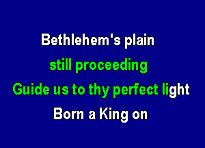 Bethlehem's plain
still proceeding

Guide us to thy perfect light

Born a King on