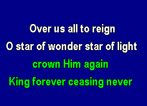 Over us all to reign
0 star of wonder star of light
crown Him again

King forever ceasing never