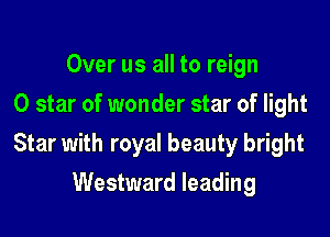 Over us all to reign
0 star of wonder star of light

Star with royal beauty bright

Westward leading