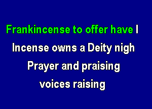 Frankincense to offer have I
Incense owns a Deity nigh

Prayer and praising

voices raising