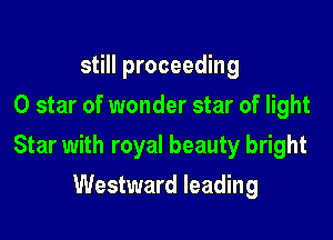 still proceeding
0 star of wonder star of light

Star with royal beauty bright

Westward leading
