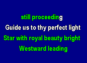 still proceeding
Guide us to thy perfect light

Star with royal beauty bright

Westward leading