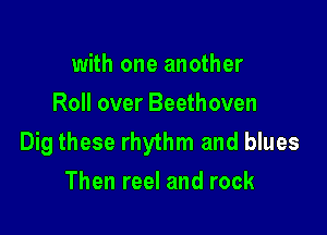with one another
Roll over Beethoven

Dig these rhythm and blues
Then reel and rock