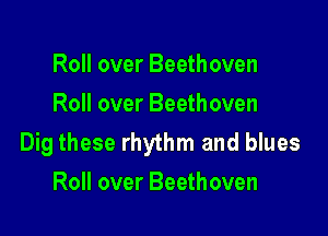 Roll over Beethoven
Roll over Beethoven

Dig these rhythm and blues
Roll over Beethoven