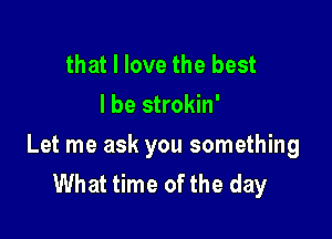 that I love the best
I be strokin'

Let me ask you something
What time of the day