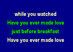 while you watched
Have you ever made love
just before breakfast

Have you ever made love
