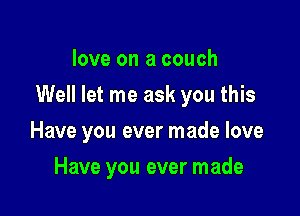 love on a couch

Well let me ask you this

Have you ever made love
Have you ever made