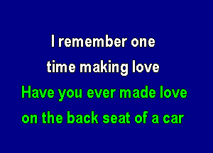 I remember one

time making love

Have you ever made love
on the back seat of a car