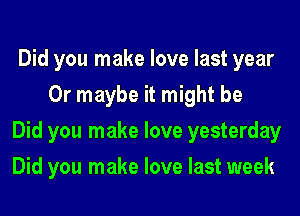 Did you make love last year
Or maybe it might be

Did you make love yesterday

Did you make love last week