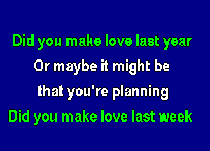Did you make love last year
Or maybe it might be

that you're planning

Did you make love last week