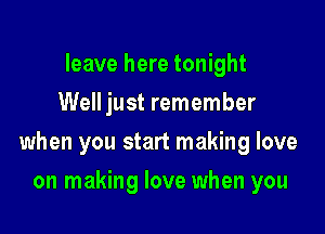 leave here tonight
Well just remember

when you start making love

on making love when you