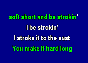 soft short and be strokin'
I be strokin'
l stroke it to the east

You make it hard long