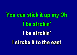 You can stick it up my Oh

I be strokin'
I be strokin'
l stroke it to the east