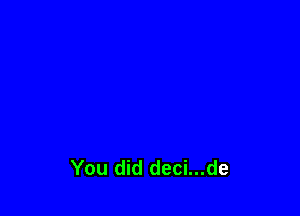 You did deci...de