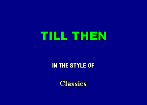 TILL THEN

I THE STYLE 0F

Classics