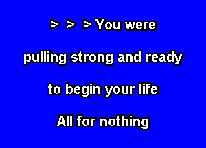 t. You were
pulling strong and ready

to begin your life

All for nothing