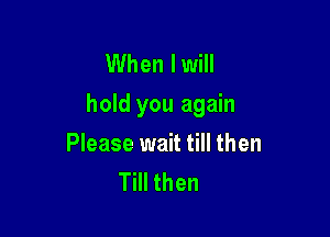 When lwill
hold you again

Please wait till then
Till then