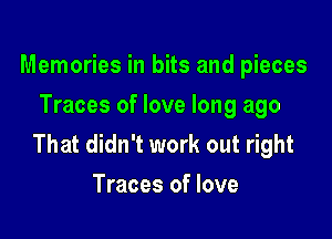 Memories in bits and pieces
Traces of love long ago

That didn't work out right
Traces of love