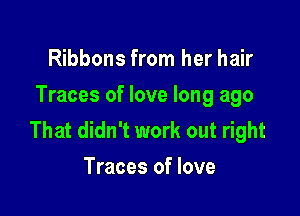 Ribbons from her hair
Traces of love long ago

That didn't work out right
Traces of love