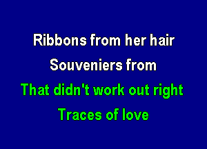 Ribbons from her hair
Souveniers from

That didn't work out right
Traces of love