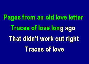 Pages from an old love letter
Traces of love long ago

That didn't work out right
Traces of love