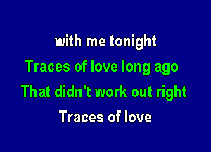 with me tonight
Traces of love long ago

That didn't work out right
Traces of love