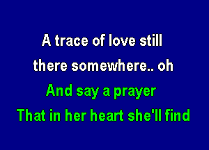 A trace of love still
there somewhere.. oh

And say a prayer
That in her heart she'll find