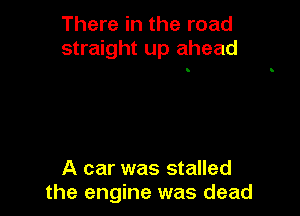 There in the road
straight up ahead

A car was stalled
the engine was dead